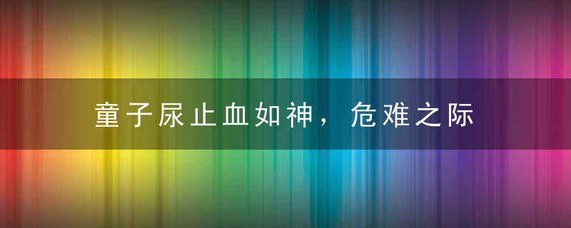 童子尿止血如神，危难之际 显身手